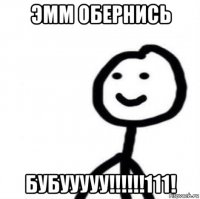 эмм обернись бубууууу!!!!!!111!