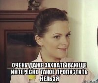  очень даже захватывающе интересно такое пропустить нельзя