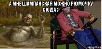 а мне шампанская можно рюмочку сюда ? 