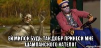  ей милок будь так добр принеси мне шампанского кателог