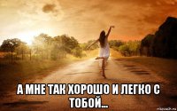  а мне так хорошо и легко с тобой...