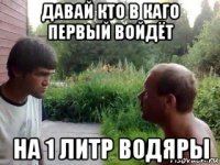 давай кто в каго первый войдёт на 1 литр водяры