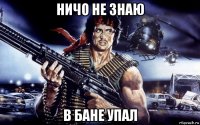 ничо не знаю в бане упал