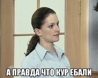  а правда что кур ебали