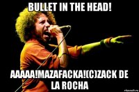 bullet in the head! aaaaa!mazafacka!(с)zack de la rocha