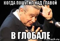 когда пошутил над главой в глобале