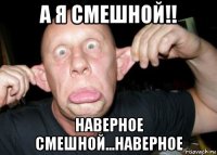 а я смешной!! наверное смешной...наверное