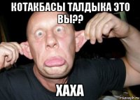 котакбасы талдыка это вы?? хаха