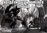 когда кидаешь камень в алкаша 
