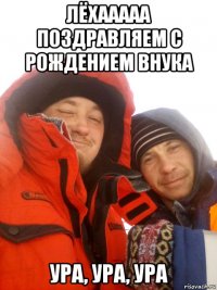 лёхааааа поздравляем с рождением внука ура, ура, ура