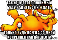 так хочу этого любимый буду надеяться и ждать только будь всегда со мной искреннен как я-невеста