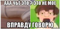ааа чьё это ? это не мое вправду говорю