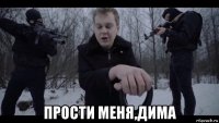  прости меня,дима