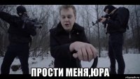  прости меня,юра