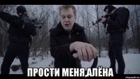  прости меня,алёна