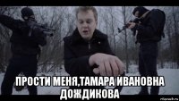  прости меня,тамара ивановна дождикова
