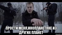  прости меня,инопланетяне из других планет