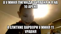 а у миня лигинда 3 уравня и я на 10 арене а елитние варвори у миня 11 уравня