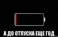  а до отпуска еще год