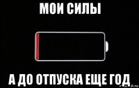 мои силы а до отпуска еще год