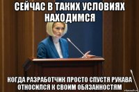 сейчас в таких условиях находимся когда разработчик просто спустя рукава относился к своим обязанностям