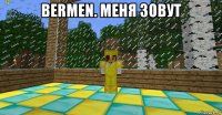 bermen. меня зовут 