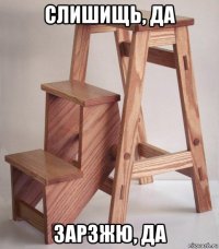 слишищь, да зарзжю, да