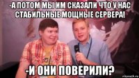 -а потом мы им сказали что у нас стабильные мощные сервера! -и они поверили?