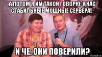 -а потом я им такой говорю: у нас стабильные мощные сервера! -и че, они поверили?