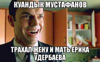 куандык мустафанов трахал жену и мать ерика удербаева
