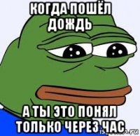 когда пошёл дождь а ты это понял только через час