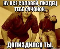 ну все соловей, пиздец тебе сучонок. допиздился ты.
