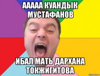 ааааа куандык мустафанов ибал мать дархана токжигитова