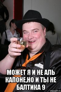  может я и не аль капоне,но и ты не балтика 9