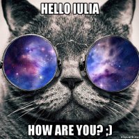 hello iulia how are you? ;)