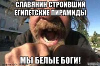 славянин строивший египетские пирамиды мы белые боги!