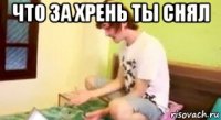 что за хрень ты снял 