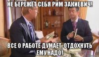 не бережёт себя рим закиевич! все о работе думает, отдохнуть ему надо!