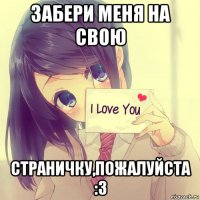 забери меня на свою страничку,пожалуйста :з