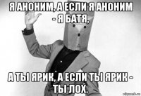 я аноним, а если я аноним - я батя, а ты ярик, а если ты ярик - ты лох.