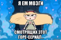 я ем мозги смотрящих этот горе-сериал .