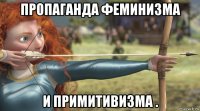 пропаганда феминизма и примитивизма .