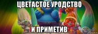 цветастое уродство и приметив