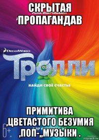 скрытая пропагандав примитива ,цветастого безумия ,поп-,,музыки .
