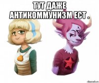 тут даже антикоммунизм ест . 