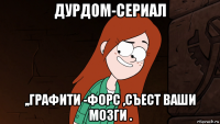 дурдом-сериал ,,графити -форс ,съест ваши мозги .