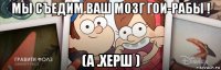 мы съедим ваш мозг гои-рабы ! (а .херш )