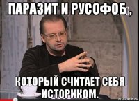 паразит и русофоб , который считает себя историком.