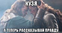 кузя а теперь рассказывай правду
