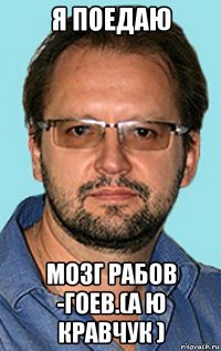 я поедаю мозг рабов -гоев.(а ю кравчук )